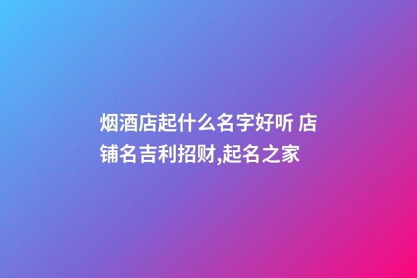 烟酒店起什么名字好听 店铺名吉利招财,起名之家-第1张-店铺起名-玄机派